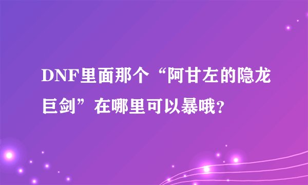 DNF里面那个“阿甘左的隐龙巨剑”在哪里可以暴哦？