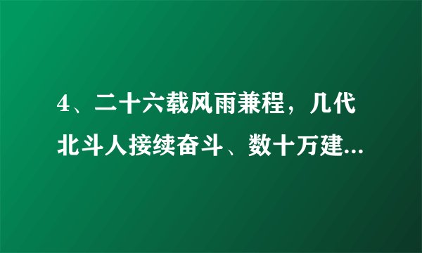 4、二十六载风雨兼程，几代北斗人接续奋斗、数十万建设者聚力托举，一次又一次刷新“中国速度”、展现“中国精度”、彰显“中国气度”，我国北斗三号全球卫星导航系统终于全面建成并投入使用。由此可见A.通过实践探索可以改变和创造新的规律  B．量变积累到一定程度必然带来事物发展C．发挥主观能动性是促进质变的重要条件