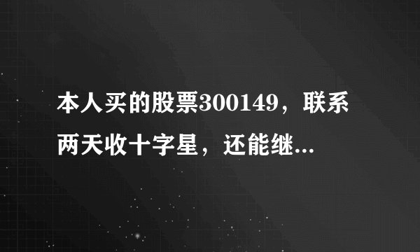 本人买的股票300149，联系两天收十字星，还能继续持有吗？是要上涨还是下跌啊！两个绿十字星