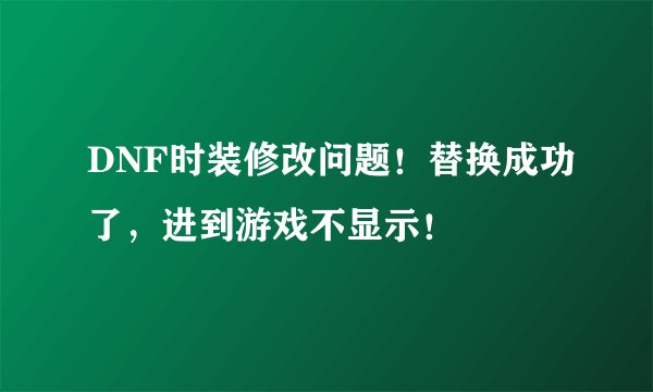 DNF时装修改问题！替换成功了，进到游戏不显示！
