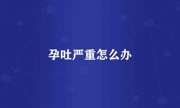 孕吐严重怎么办