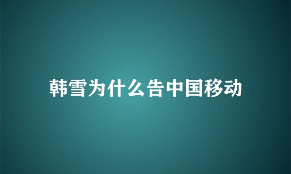 韩雪为什么告中国移动