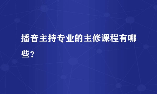 播音主持专业的主修课程有哪些？