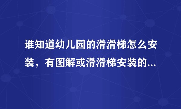 谁知道幼儿园的滑滑梯怎么安装，有图解或滑滑梯安装的说明书！！求急用