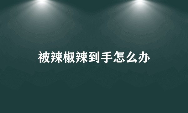 被辣椒辣到手怎么办