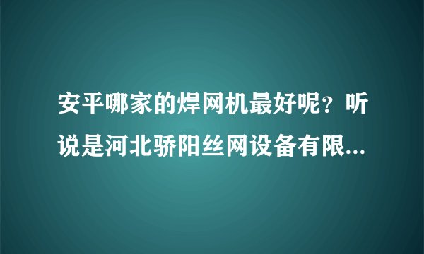 安平哪家的焊网机最好呢？听说是河北骄阳丝网设备有限责任公司的是吗？做的最大，质量最优。