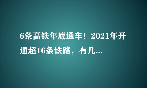 6条高铁年底通车！2021年开通超16条铁路，有几条经过你家乡？