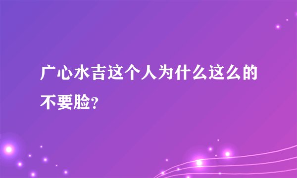 广心水吉这个人为什么这么的不要脸？