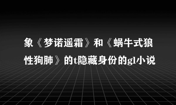 象《梦诺遥霜》和《蜗牛式狼性狗肺》的t隐藏身份的gl小说