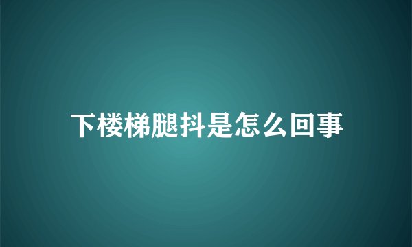 下楼梯腿抖是怎么回事