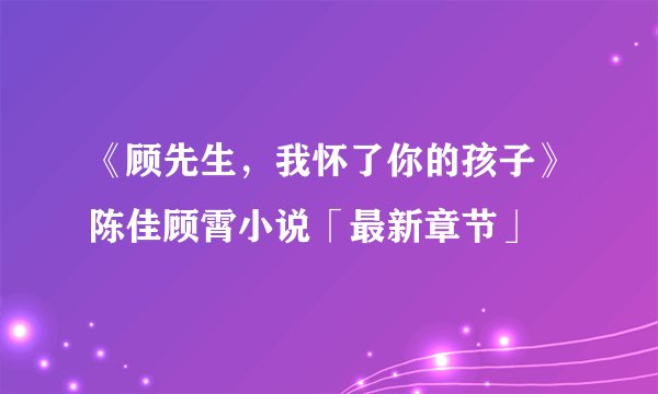 《顾先生，我怀了你的孩子》陈佳顾霄小说「最新章节」