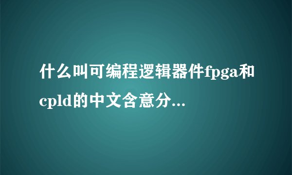 什么叫可编程逻辑器件fpga和cpld的中文含意分别是什么？