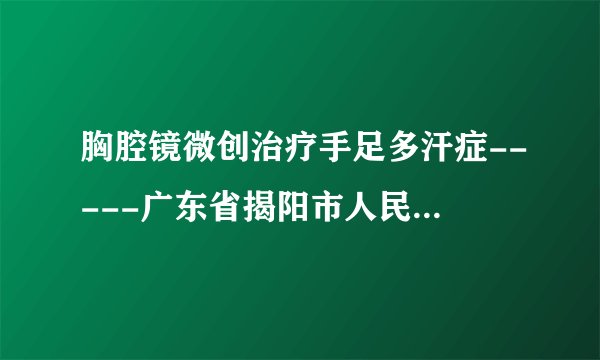 胸腔镜微创治疗手足多汗症-----广东省揭阳市人民医院胸外科