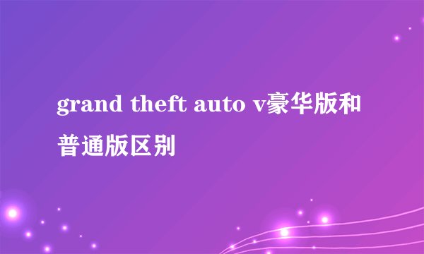 grand theft auto v豪华版和普通版区别