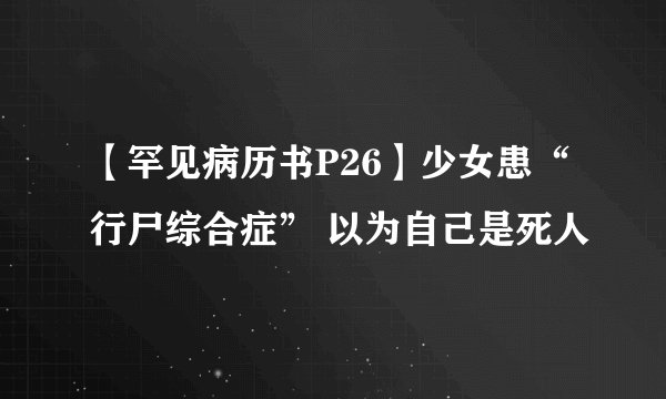 【罕见病历书P26】少女患“行尸综合症” 以为自己是死人