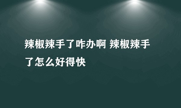 辣椒辣手了咋办啊 辣椒辣手了怎么好得快