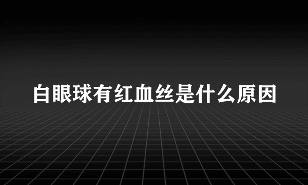 白眼球有红血丝是什么原因