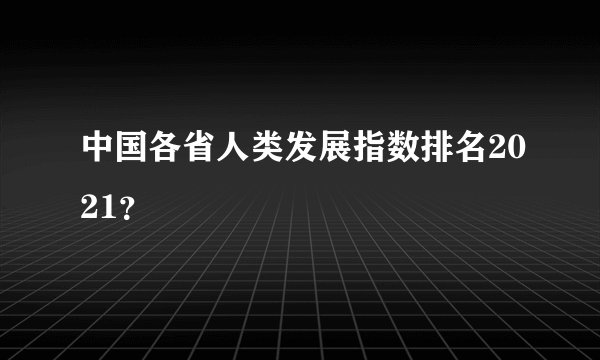 中国各省人类发展指数排名2021？