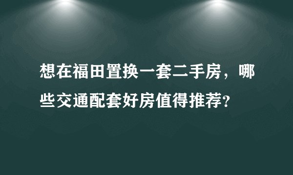 想在福田置换一套二手房，哪些交通配套好房值得推荐？