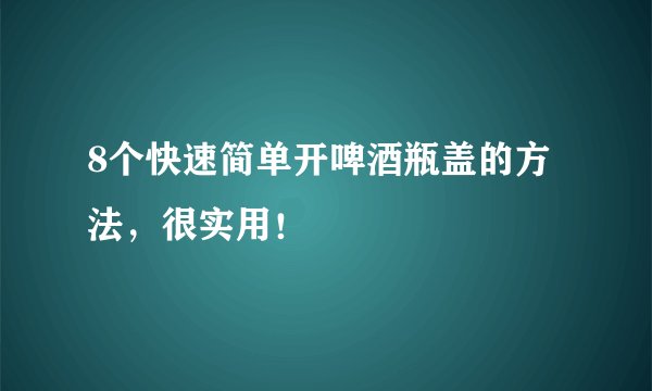 8个快速简单开啤酒瓶盖的方法，很实用！