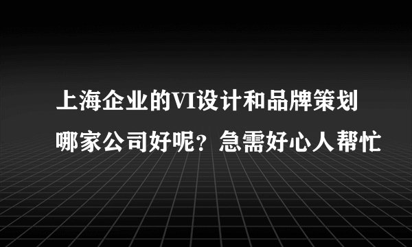 上海企业的VI设计和品牌策划哪家公司好呢？急需好心人帮忙