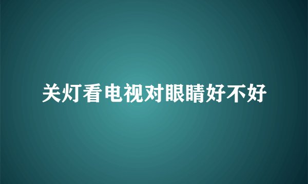 关灯看电视对眼睛好不好