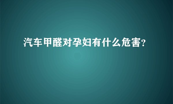 汽车甲醛对孕妇有什么危害？