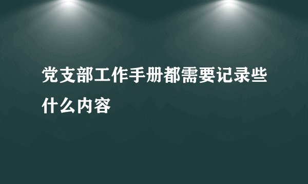 党支部工作手册都需要记录些什么内容