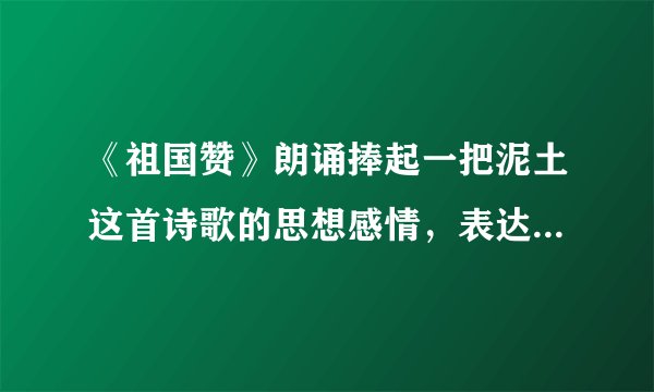 《祖国赞》朗诵捧起一把泥土这首诗歌的思想感情，表达了什么？