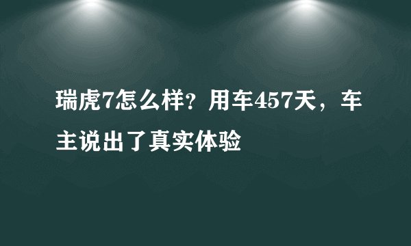 瑞虎7怎么样？用车457天，车主说出了真实体验
