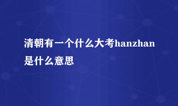 清朝有一个什么大考hanzhan是什么意思