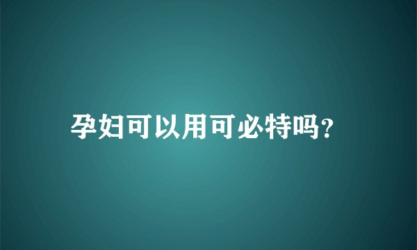 孕妇可以用可必特吗？