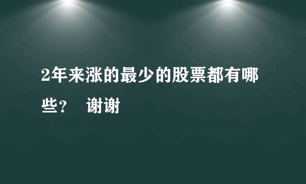 2年来涨的最少的股票都有哪些？  谢谢
