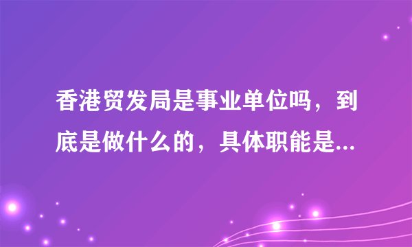 香港贸发局是事业单位吗，到底是做什么的，具体职能是什么？很是迷糊