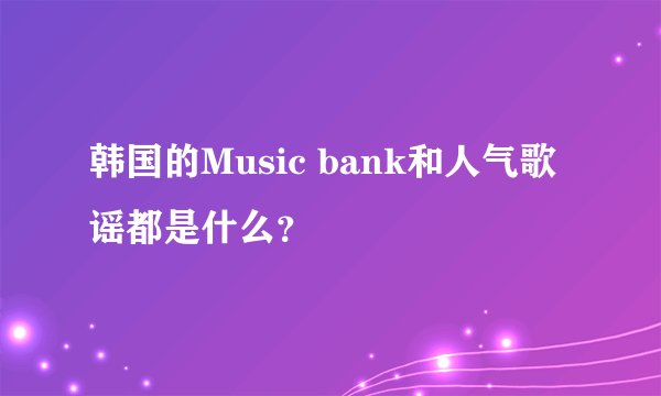 韩国的Music bank和人气歌谣都是什么？