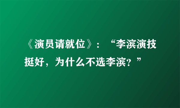 《演员请就位》：“李滨演技挺好，为什么不选李滨？”