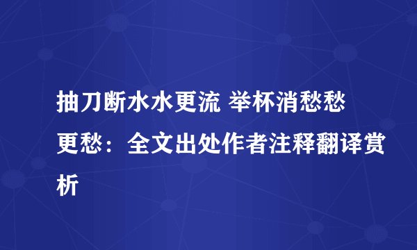 抽刀断水水更流 举杯消愁愁更愁：全文出处作者注释翻译赏析