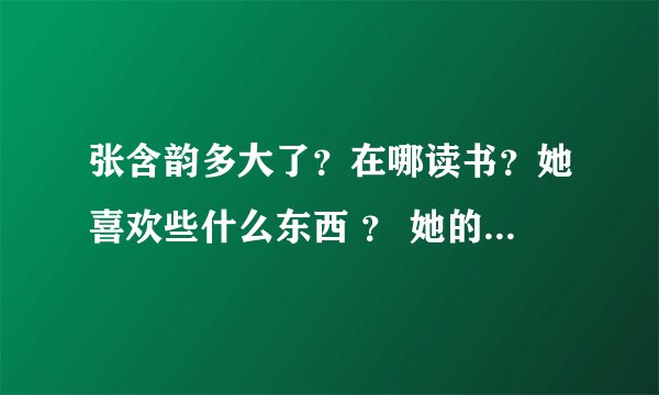 张含韵多大了？在哪读书？她喜欢些什么东西 ？ 她的所有爱好是什么？