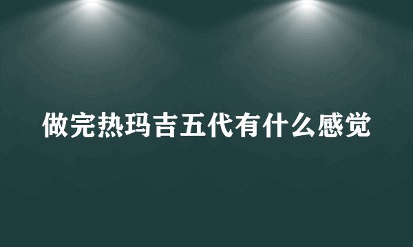 做完热玛吉五代有什么感觉