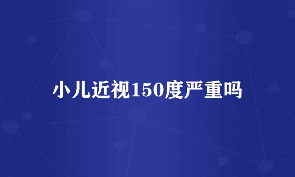 小儿近视150度严重吗