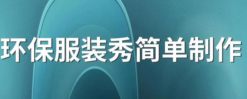 环保服装秀简单制作 环保时装秀制作