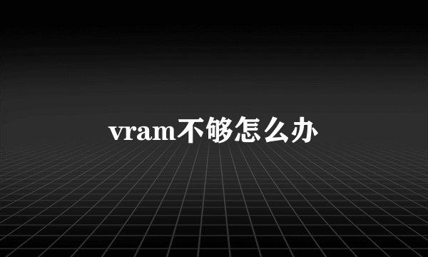 vram不够怎么办