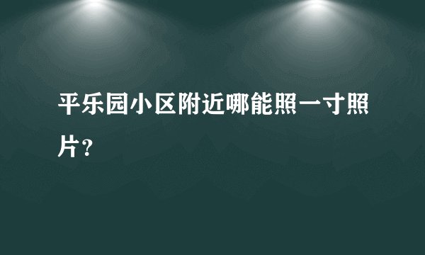 平乐园小区附近哪能照一寸照片？
