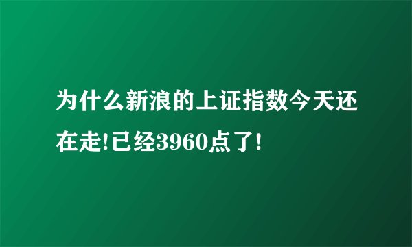 为什么新浪的上证指数今天还在走!已经3960点了!