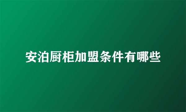 安泊厨柜加盟条件有哪些