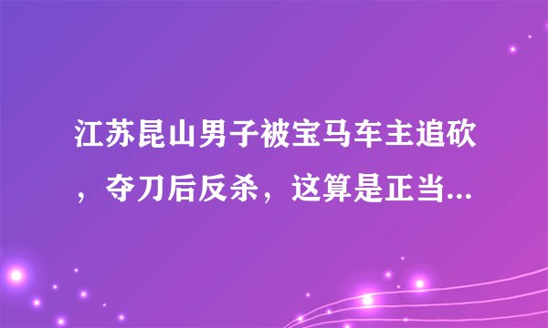 江苏昆山男子被宝马车主追砍，夺刀后反杀，这算是正当防卫吗？你怎么看？