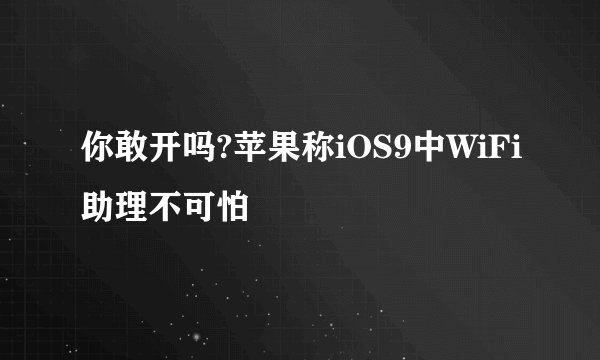 你敢开吗?苹果称iOS9中WiFi助理不可怕
