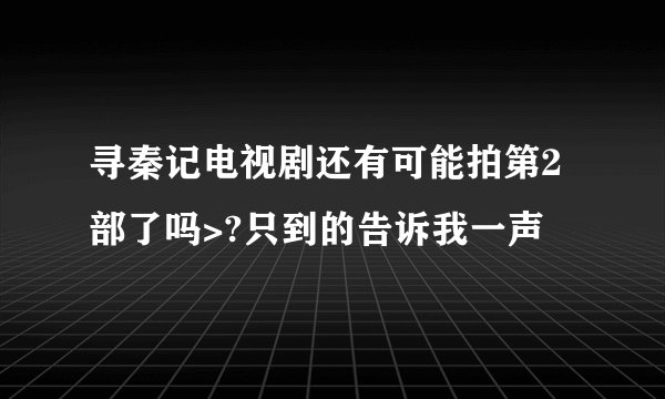寻秦记电视剧还有可能拍第2部了吗>?只到的告诉我一声