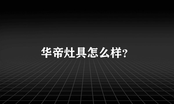 华帝灶具怎么样？