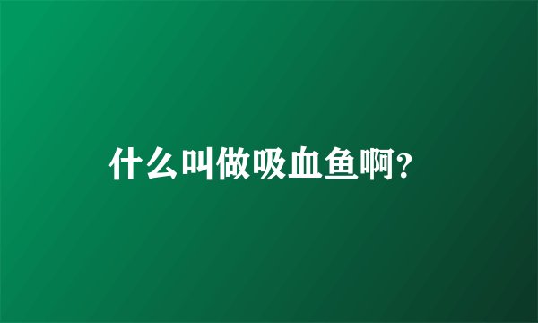 什么叫做吸血鱼啊？